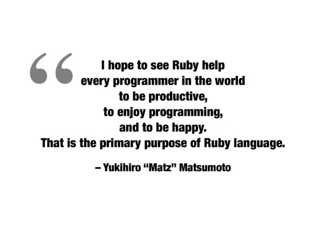 – Yukihiro “Matz” Matsumoto
I hope to see Ruby help  
every programmer in the world 
to be productive,
to enjoy programming,
and to be happy.  
That is the primary purpose of Ruby language.
“
