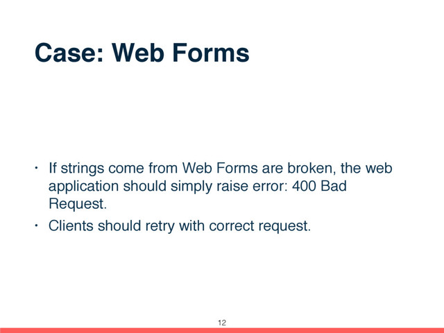 Case: Web Forms
• If strings come from Web Forms are broken, the web
application should simply raise error: 400 Bad
Request.
• Clients should retry with correct request.
12

