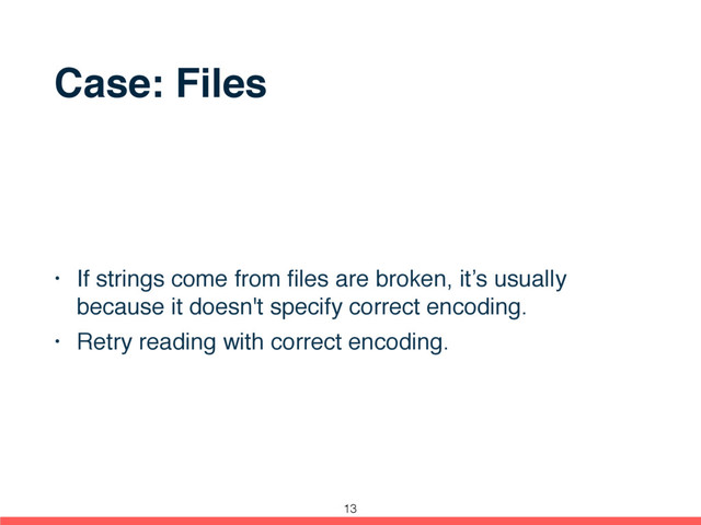 Case: Files
• If strings come from ﬁles are broken, it’s usually
because it doesn't specify correct encoding.
• Retry reading with correct encoding.
13
