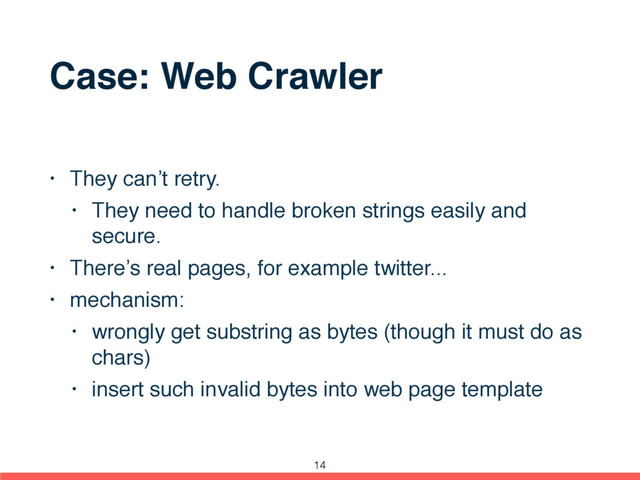 Case: Web Crawler
• They can’t retry.
• They need to handle broken strings easily and
secure.
• There’s real pages, for example twitter...
• mechanism:
• wrongly get substring as bytes (though it must do as
chars)
• insert such invalid bytes into web page template
14
