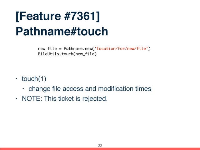 [Feature #7361]
Pathname#touch
• touch(1)
• change ﬁle access and modiﬁcation times
• NOTE: This ticket is rejected.
new_file = Pathname.new('location/for/new/file')
FileUtils.touch(new_file)
33
