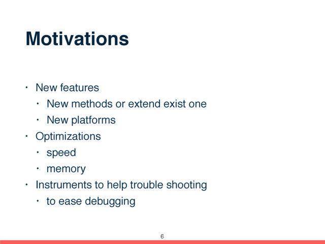 Motivations
• New features
• New methods or extend exist one
• New platforms
• Optimizations
• speed
• memory
• Instruments to help trouble shooting
• to ease debugging
6
