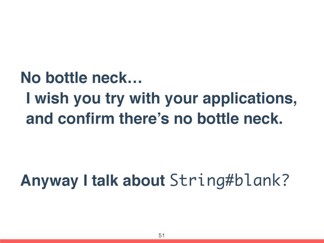 No bottle neck…
I wish you try with your applications,
and conﬁrm there’s no bottle neck.
Anyway I talk about String#blank?
51
