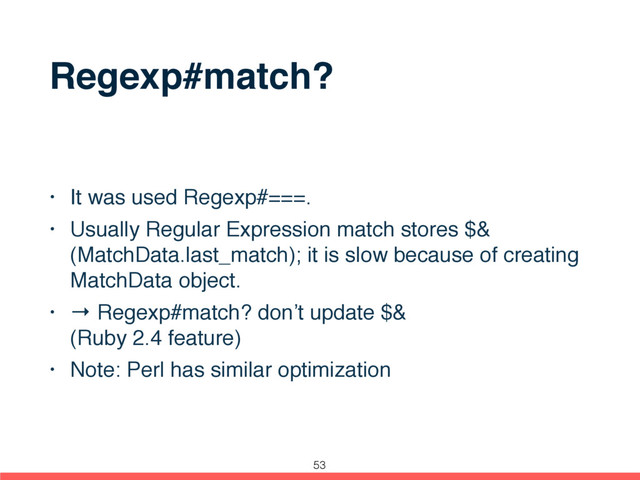Regexp#match?
• It was used Regexp#===.
• Usually Regular Expression match stores $&
(MatchData.last_match); it is slow because of creating
MatchData object.
• → Regexp#match? don’t update $& 
(Ruby 2.4 feature)
• Note: Perl has similar optimization
53
