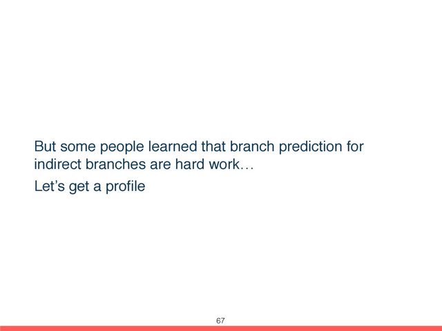 But some people learned that branch prediction for
indirect branches are hard work…
Let’s get a proﬁle
67
