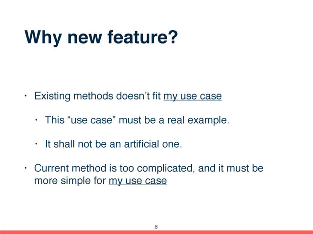 Why new feature?
• Existing methods doesn’t ﬁt my use case
• This “use case” must be a real example.
• It shall not be an artiﬁcial one.
• Current method is too complicated, and it must be
more simple for my use case
8
