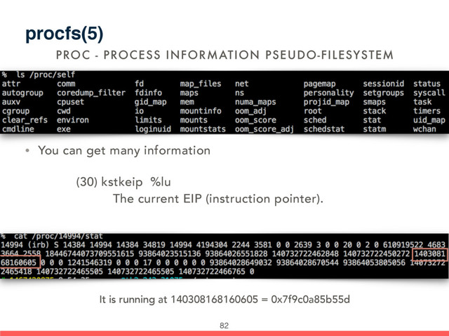 procfs(5)
• You can get many information
(30) kstkeip %lu
The current EIP (instruction pointer).
PROC - PROCESS INFORMATION PSEUDO-FILESYSTEM
It is running at 140308168160605 = 0x7f9c0a85b55d
82
