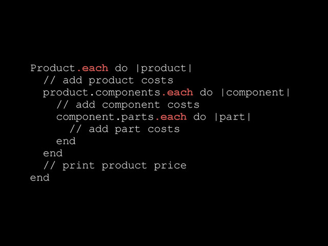 @robb1e
Product.each do |product|
// add product costs
product.components.each do |component|
// add component costs
component.parts.each do |part|
// add part costs
end
end
// print product price
end
