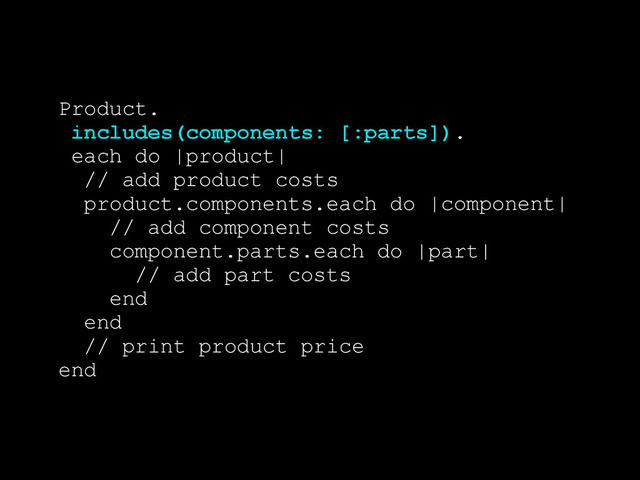 @robb1e
Product.
includes(components: [:parts]).
each do |product|
// add product costs
product.components.each do |component|
// add component costs
component.parts.each do |part|
// add part costs
end
end
// print product price
end
