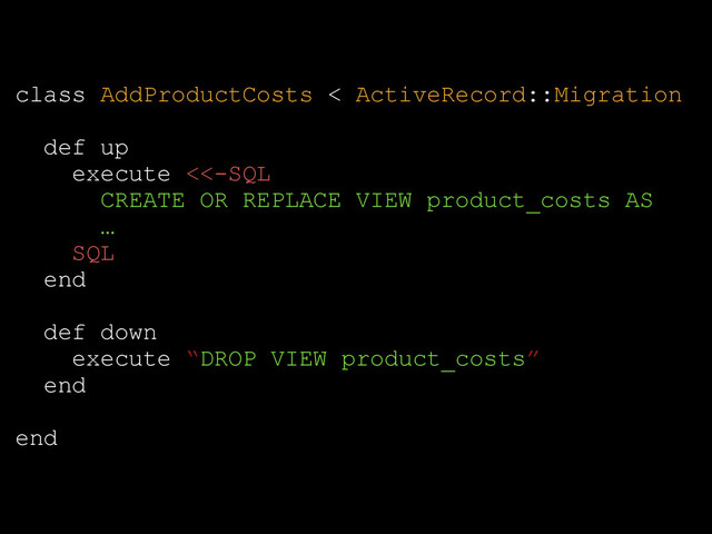 @robb1e
class AddProductCosts < ActiveRecord::Migration
!
def up
execute <<-SQL
CREATE OR REPLACE VIEW product_costs AS
…
SQL
end
!
def down
execute “DROP VIEW product_costs”
end
!
end
