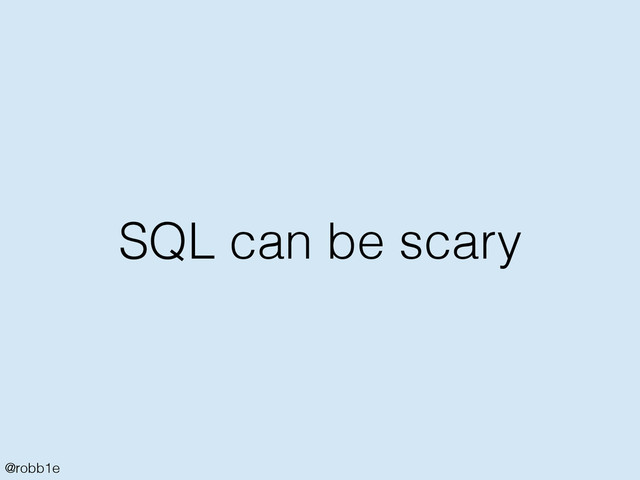 @robb1e
SQL can be scary
