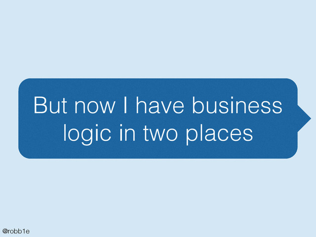 @robb1e
But now I have business
logic in two places
