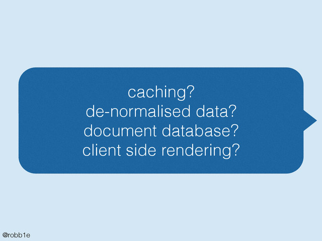 @robb1e
caching?
de-normalised data?
document database?
client side rendering?
