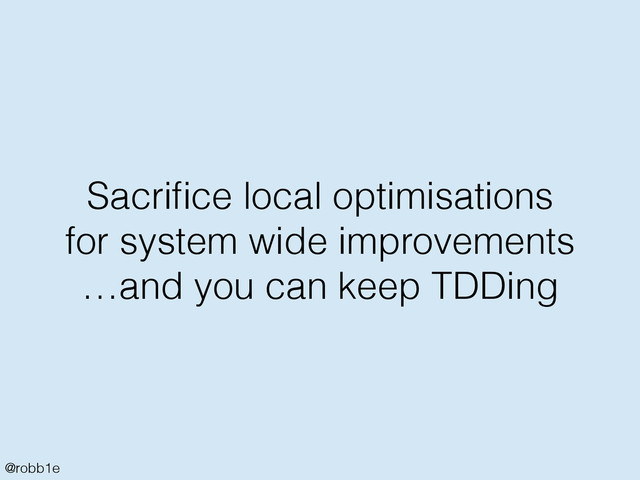 @robb1e
Sacriﬁce local optimisations
for system wide improvements
…and you can keep TDDing
