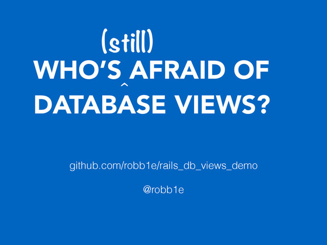 WHO’S AFRAID OF
DATABASE VIEWS?
(still)
^
github.com/robb1e/rails_db_views_demo
!
@robb1e
