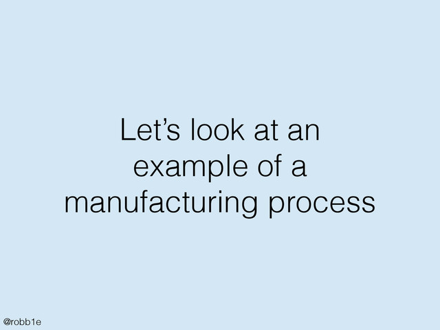 @robb1e
Let’s look at an
example of a
manufacturing process
