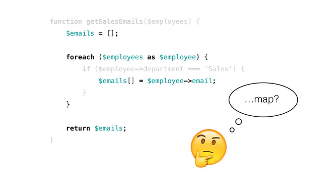 function getSalesEmails($employees) {
$emails = [];
foreach ($employees as $employee) {
if ($employee->department === 'Sales') {
$emails[] = $employee->email;
}
}
return $emails;
}

…map?

