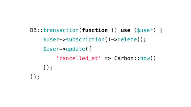 DB::transaction(function () use ($user) {
$user->subscription()->delete();
$user->update([
'cancelled_at' => Carbon::now()
]);
});

