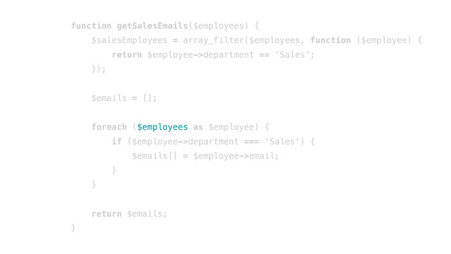 function getSalesEmails($employees) {
$salesEmployees = array_filter($employees, function ($employee) {
return $employee->department == 'Sales';
});
$emails = [];
foreach ($employees as $employee) {
if ($employee->department === 'Sales') {
$emails[] = $employee->email;
}
}
return $emails;
}
