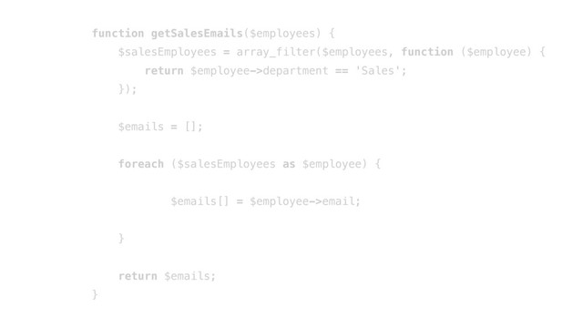 function getSalesEmails($employees) {
$salesEmployees = array_filter($employees, function ($employee) {
return $employee->department == 'Sales';
});
$emails = [];
foreach ($salesEmployees as $employee) {
$emails[] = $employee->email;
}
return $emails;
}
