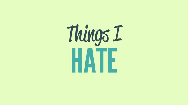 Things I
HATE

