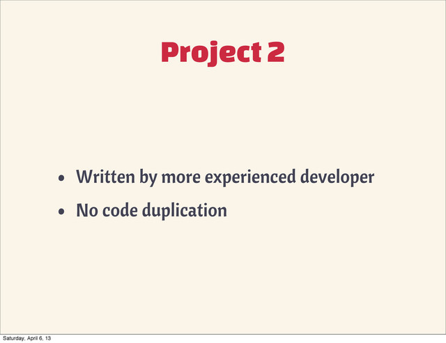 Project 2
• Written by more experienced developer
• No code duplication
Saturday, April 6, 13
