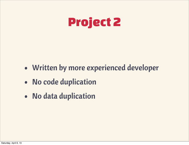 Project 2
• Written by more experienced developer
• No code duplication
• No data duplication
Saturday, April 6, 13
