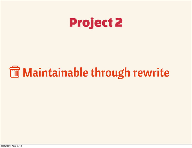Project 2
Maintainable through rewrite

Saturday, April 6, 13
