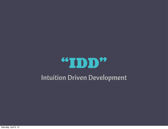 “IDD”
Intuition Driven Development
Saturday, April 6, 13
