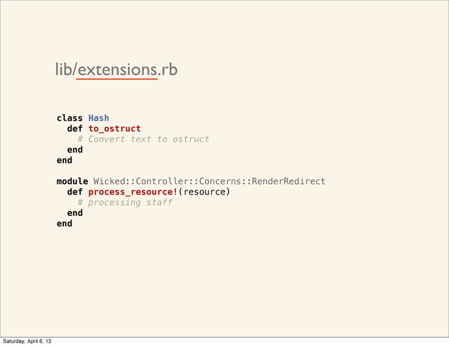 lib/extensions.rb
________
class Hash
def to_ostruct
# Convert text to ostruct
end
end
module Wicked::Controller::Concerns::RenderRedirect
def process_resource!(resource)
# processing staff
end
end
Saturday, April 6, 13
