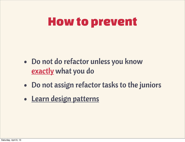 How to prevent
• Do not do refactor unless you know
exactly what you do
• Do not assign refactor tasks to the juniors
• Learn design patterns
Saturday, April 6, 13
