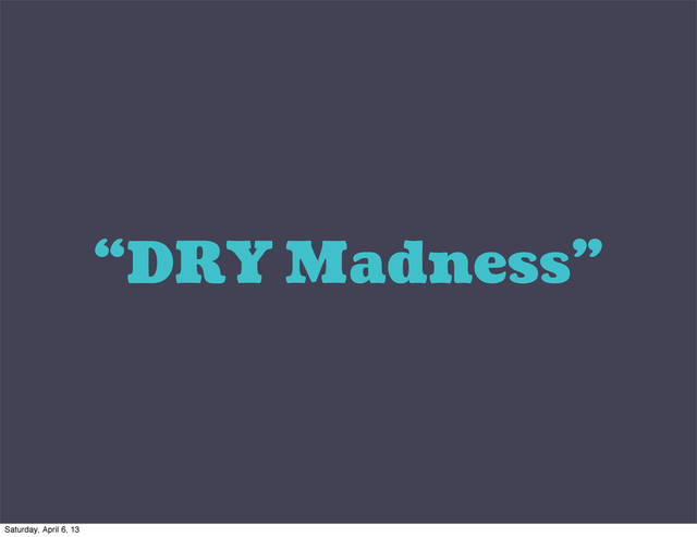 “DRY Madness”
Saturday, April 6, 13
