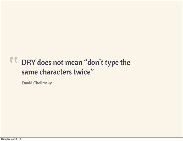 DRY does not mean “don’t type the
same characters twice”
‟
David Chelimsky
Saturday, April 6, 13
