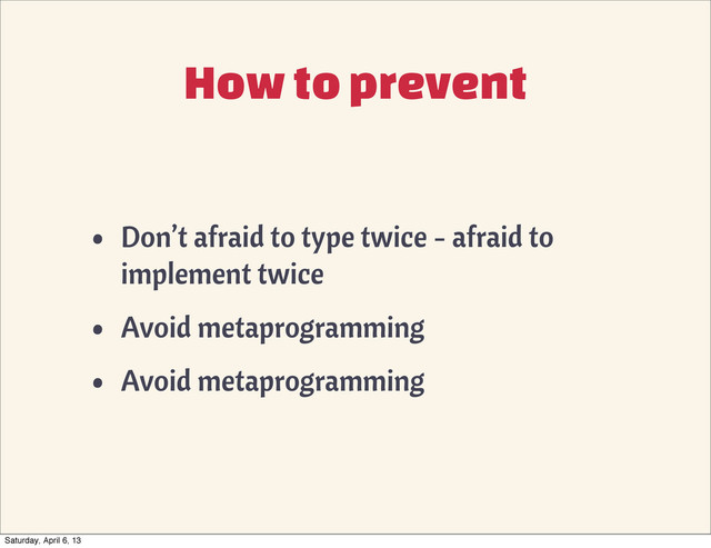 How to prevent
• Don’t afraid to type twice - afraid to
implement twice
• Avoid metaprogramming
• Avoid metaprogramming
Saturday, April 6, 13
