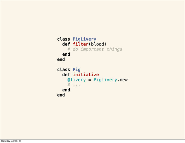 class PigLivery
def filter(blood)
# do important things
end
end
class Pig
def initialize
@livery = PigLivery.new
# ...
end
end
Saturday, April 6, 13
