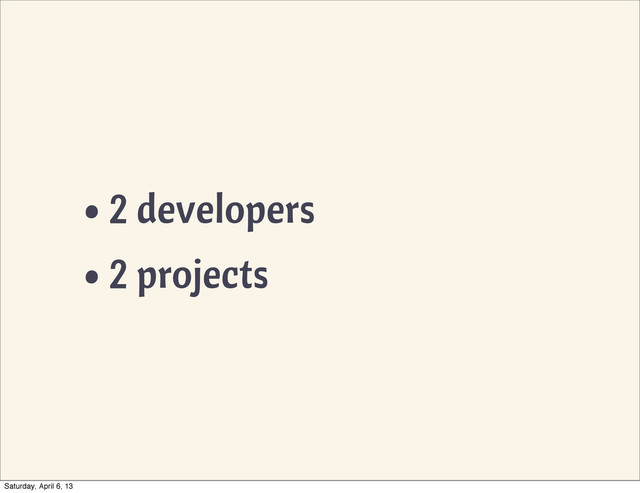 •2 developers
•2 projects
Saturday, April 6, 13
