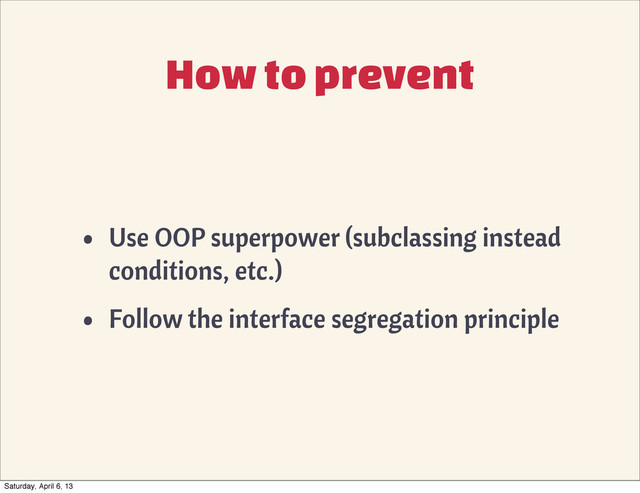 How to prevent
• Use OOP superpower (subclassing instead
conditions, etc.)
• Follow the interface segregation principle
Saturday, April 6, 13
