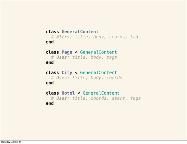 class GeneralContent
# Attrs: title, body, coords, tags
end
class Page < GeneralContent
# Uses: title, body, tags
end
class City < GeneralContent
# Uses: title, body, coords
end
class Hotel < GeneralContent
# Uses: title, coords, stars, tags
end
Saturday, April 6, 13
