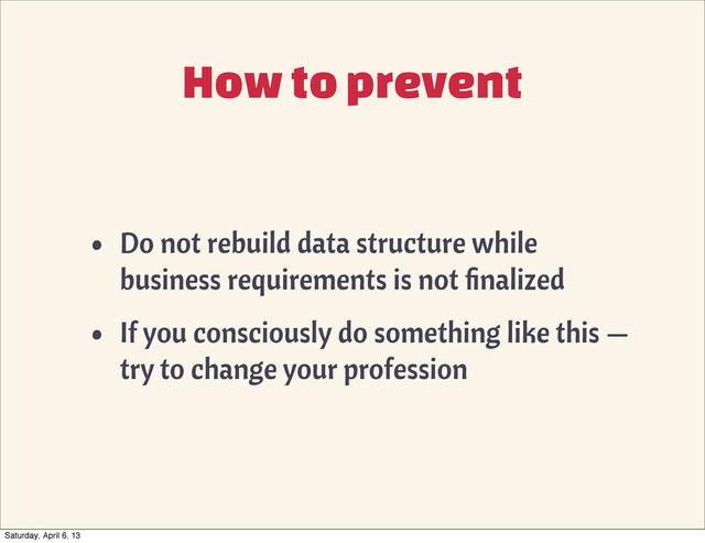 How to prevent
• Do not rebuild data structure while
business requirements is not ﬁnalized
• If you consciously do something like this —
try to change your profession
Saturday, April 6, 13

