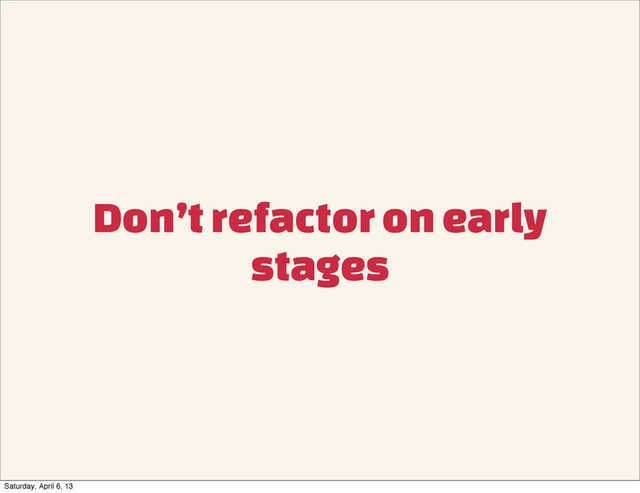 Don’t refactor on early
stages
Saturday, April 6, 13
