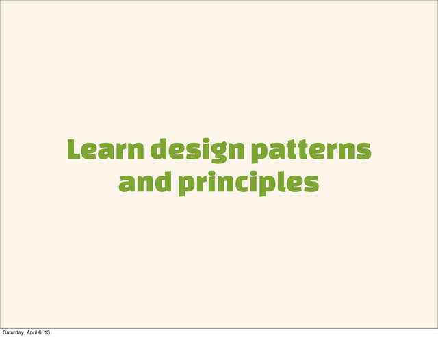 Learn design patterns
and principles
Saturday, April 6, 13
