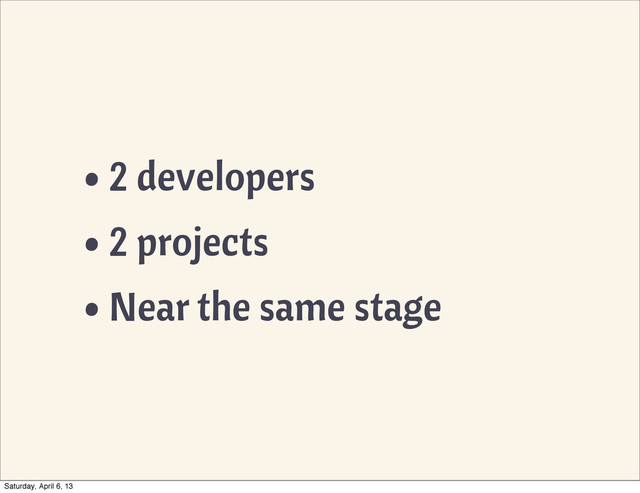 •2 developers
•2 projects
•Near the same stage
Saturday, April 6, 13
