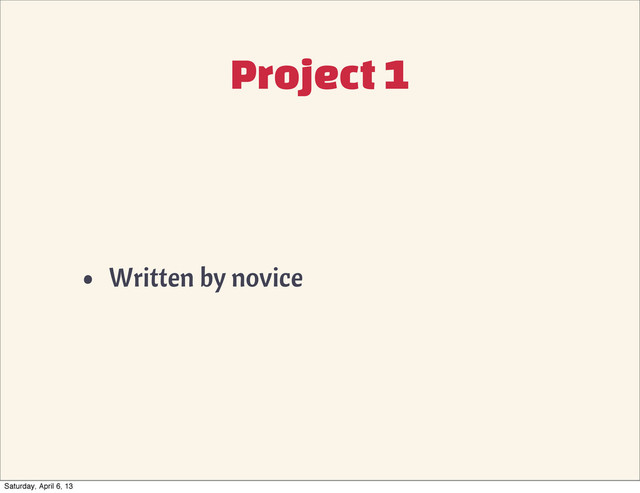 Project 1
• Written by novice
Saturday, April 6, 13
