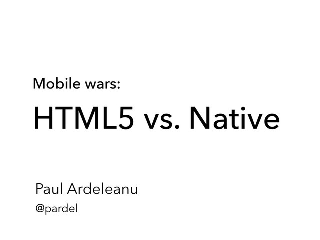 Mobile wars:
 
HTML5 vs. Native
@pardel
Paul Ardeleanu
