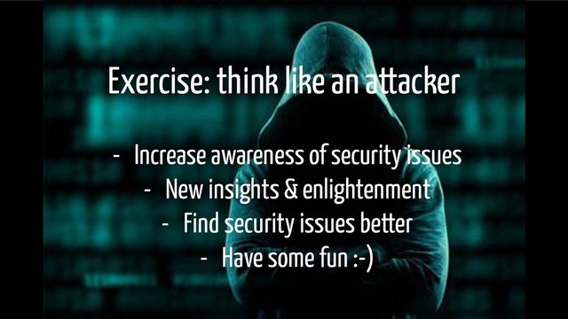 Exercise: think like an attacker
- Increase awareness of security issues
- New insights & enlightenment
- Find security issues better
- Have some fun :-)
