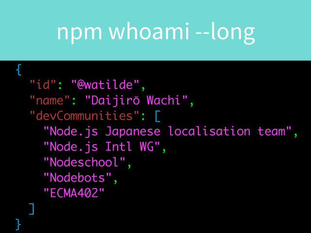 npm whoami --long
{
"id": "@watilde",
"name": "Daijirō Wachi",
"devCommunities": [
"Node.js Japanese localisation team",
"Node.js Intl WG",
"Nodeschool",
"Nodebots",
"ECMA402"
]
}
