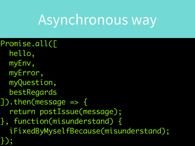 Asynchronous way
Promise.all([
hello,
myEnv,
myError,
myQuestion,
bestRegards
]).then(message => {
return postIssue(message);
}, function(misunderstand) {
iFixedByMyselfBecause(misunderstand);
});
