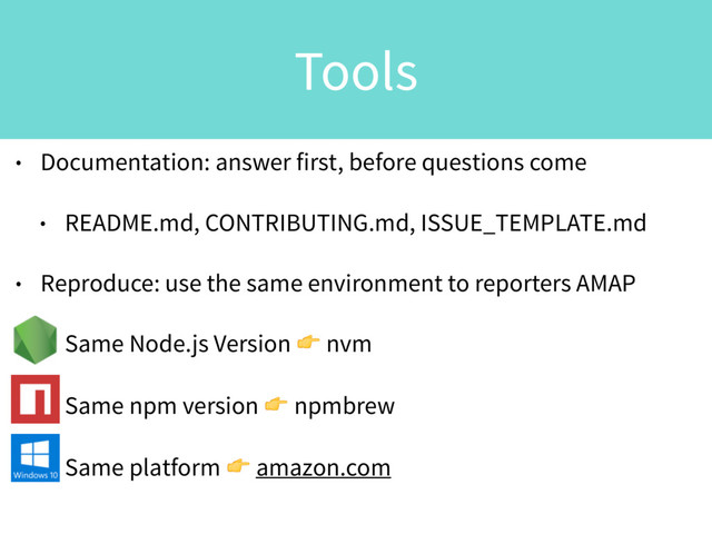 • Documentation: answer first, before questions come
• README.md, CONTRIBUTING.md, ISSUE_TEMPLATE.md
• Reproduce: use the same environment to reporters AMAP
• Same Node.js Version  nvm
• Same npm version  npmbrew
• Same platform  amazon.com
Tools
