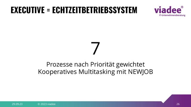 26
EXECUTIVE = ECHTZEITBETRIEBSSYSTEM
29.09.23 © 2023 viadee
7
Prozesse nach Priorität gewichtet
Kooperatives Multitasking mit NEWJOB
