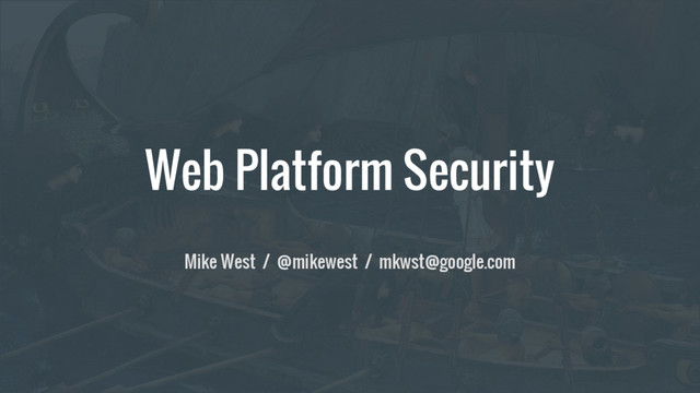 Web Platform Security
Mike West / @mikewest / mkwst@google.com
